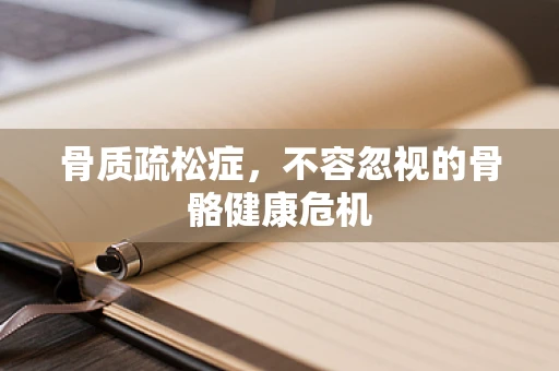 骨质疏松症，不容忽视的骨骼健康危机