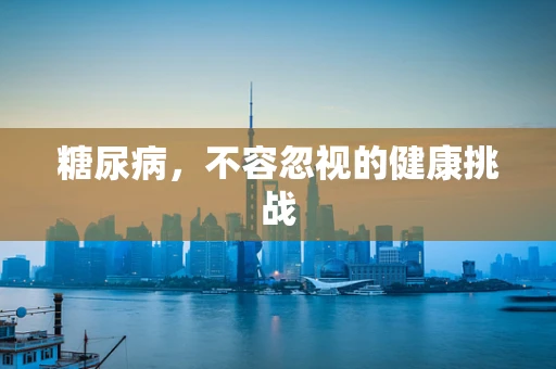 糖尿病，不容忽视的健康挑战