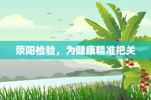 荥阳检验，为健康精准把关