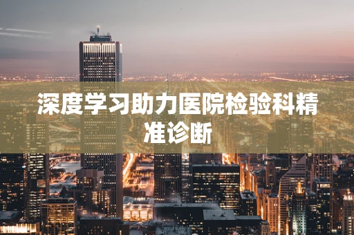 深度学习助力医院检验科精准诊断
