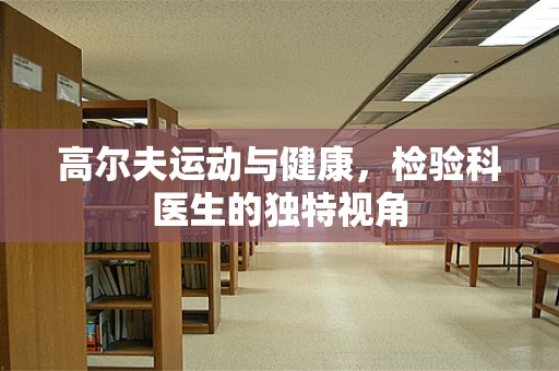 高尔夫运动与健康，检验科医生的独特视角