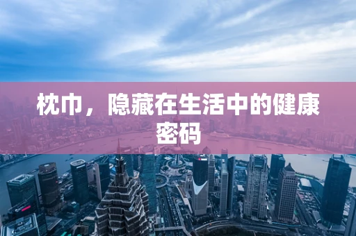 枕巾，隐藏在生活中的健康密码