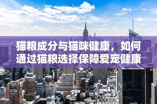 猫粮成分与猫咪健康，如何通过猫粮选择保障爱宠健康？