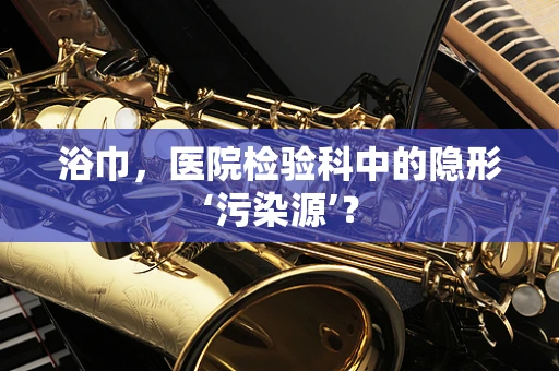 浴巾，医院检验科中的隐形‘污染源’？