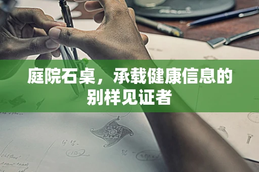 庭院石桌，承载健康信息的别样见证者