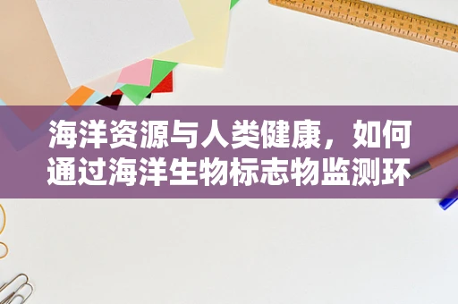 海洋资源与人类健康，如何通过海洋生物标志物监测环境变化？