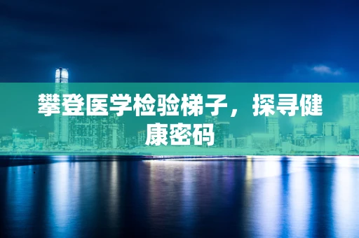 攀登医学检验梯子，探寻健康密码