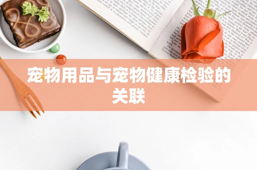 宠物用品与宠物健康检验的关联