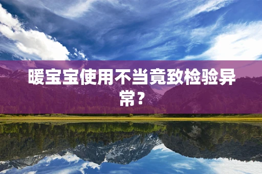 暖宝宝使用不当竟致检验异常？