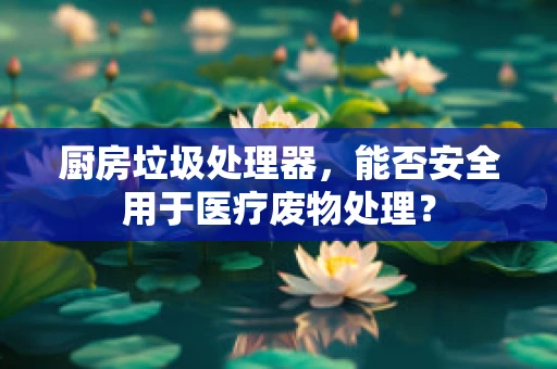厨房垃圾处理器，能否安全用于医疗废物处理？