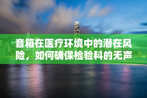 音箱在医疗环境中的潜在风险，如何确保检验科的无声与安全？