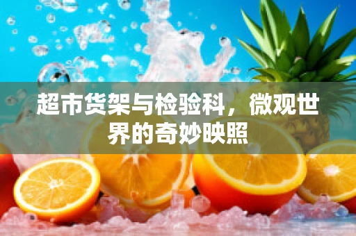 超市货架与检验科，微观世界的奇妙映照
