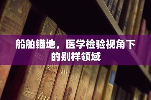 船舶锚地，医学检验视角下的别样领域