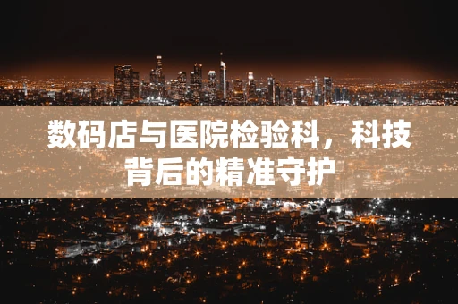 数码店与医院检验科，科技背后的精准守护