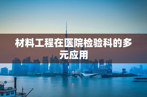 材料工程在医院检验科的多元应用