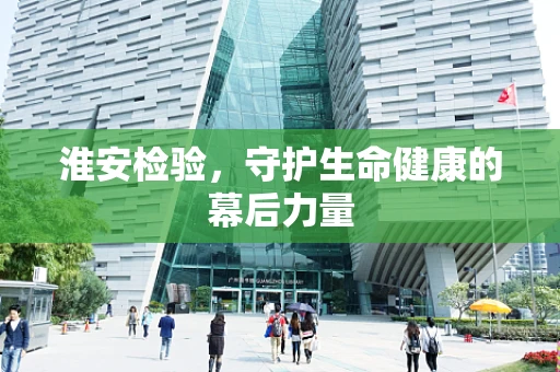 淮安检验，守护生命健康的幕后力量