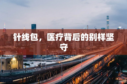 针线包，医疗背后的别样坚守