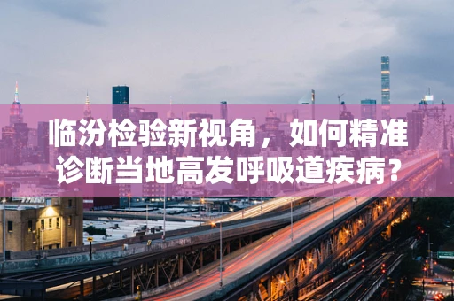 临汾检验新视角，如何精准诊断当地高发呼吸道疾病？