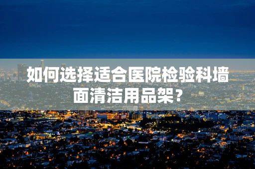 如何选择适合医院检验科墙面清洁用品架？