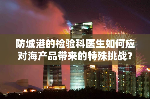 防城港的检验科医生如何应对海产品带来的特殊挑战？
