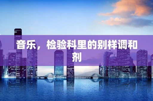 音乐，检验科里的别样调和剂