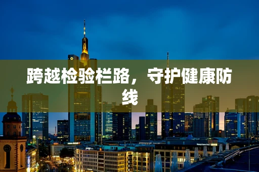 跨越检验栏路，守护健康防线