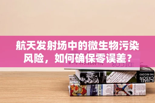 航天发射场中的微生物污染风险，如何确保零误差？