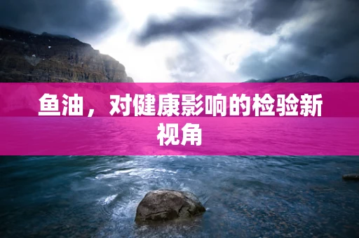 鱼油，对健康影响的检验新视角