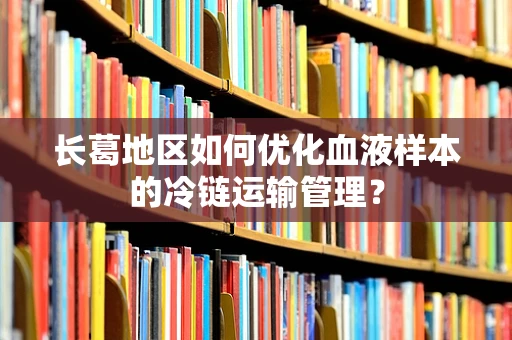 长葛地区如何优化血液样本的冷链运输管理？