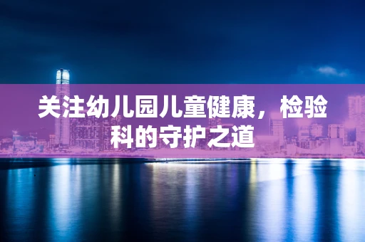 关注幼儿园儿童健康，检验科的守护之道