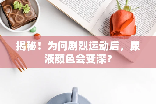 揭秘！为何剧烈运动后，尿液颜色会变深？