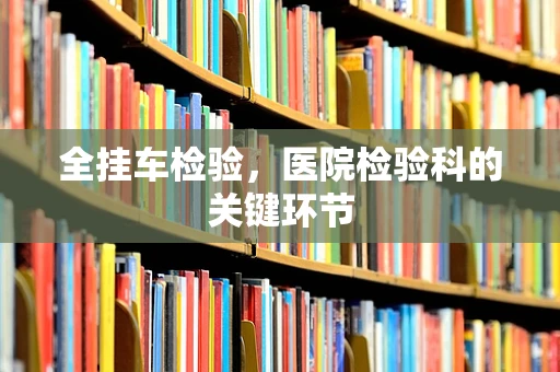 全挂车检验，医院检验科的关键环节