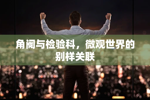 角阀与检验科，微观世界的别样关联