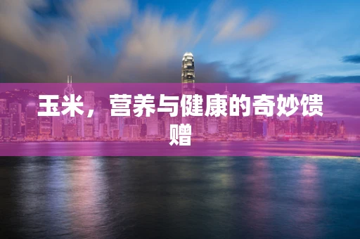 玉米，营养与健康的奇妙馈赠