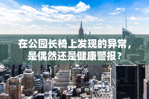 在公园长椅上发现的异常，是偶然还是健康警报？