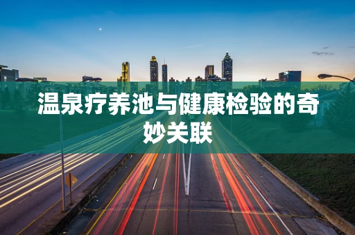 温泉疗养池与健康检验的奇妙关联