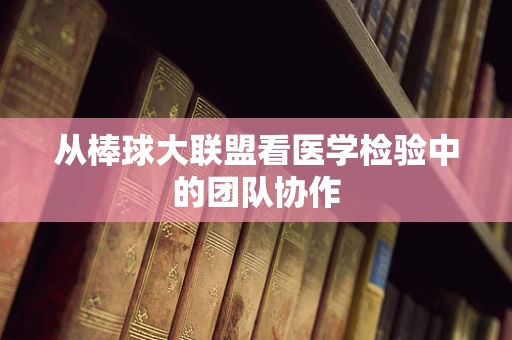 从棒球大联盟看医学检验中的团队协作