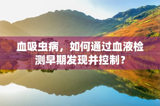 血吸虫病，如何通过血液检测早期发现并控制？