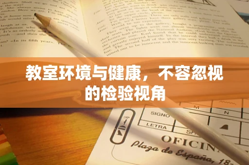 教室环境与健康，不容忽视的检验视角