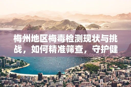 梅州地区梅毒检测现状与挑战，如何精准筛查，守护健康防线？