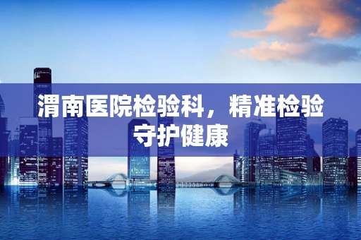 渭南医院检验科，精准检验守护健康