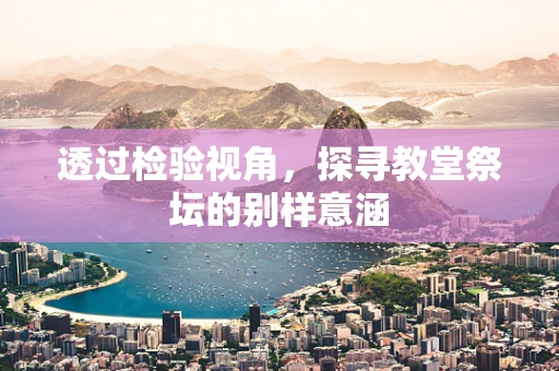 透过检验视角，探寻教堂祭坛的别样意涵