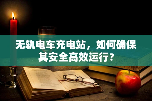 无轨电车充电站，如何确保其安全高效运行？