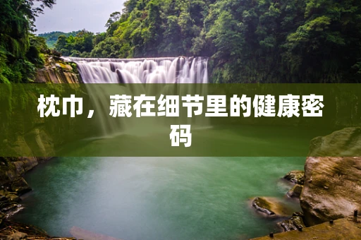 枕巾，藏在细节里的健康密码
