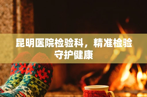 昆明医院检验科，精准检验守护健康