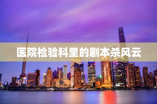 医院检验科里的剧本杀风云