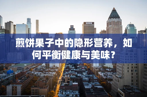 煎饼果子中的隐形营养，如何平衡健康与美味？