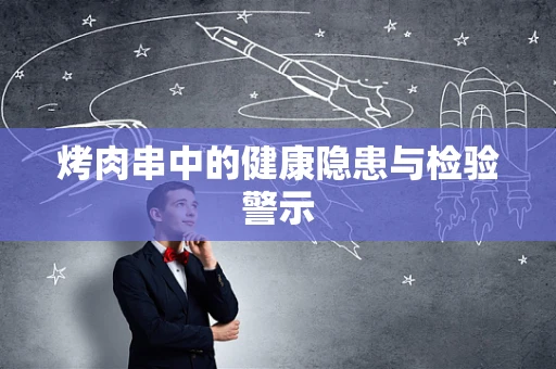 烤肉串中的健康隐患与检验警示