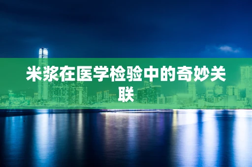 米浆在医学检验中的奇妙关联