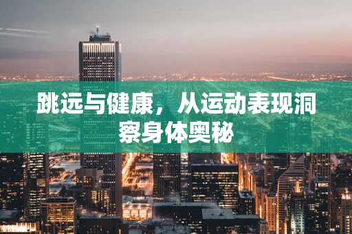 跳远与健康，从运动表现洞察身体奥秘